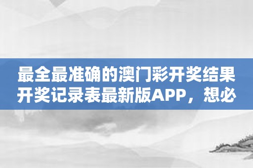 最全最准确的澳门彩开奖结果开奖记录表最新版APP，想必不容错过！