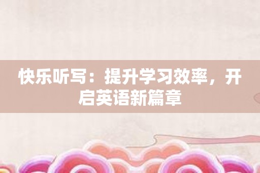 快乐听写：提升学习效率，开启英语新篇章