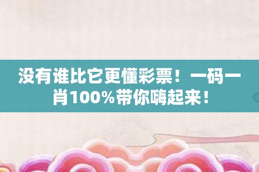 没有谁比它更懂彩票！一码一肖100%带你嗨起来！