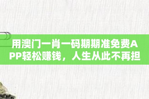 用澳门一肖一码期期准免费APP轻松赚钱，人生从此不再担忧！