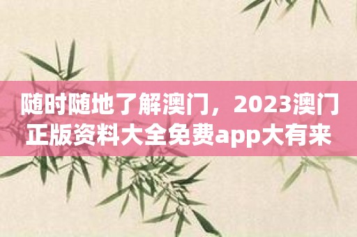 随时随地了解澳门，2023澳门正版资料大全免费app大有来头！