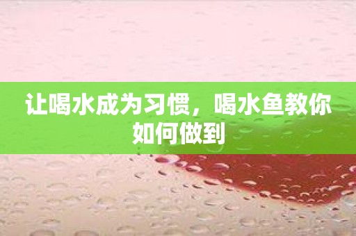 让喝水成为习惯，喝水鱼教你如何做到