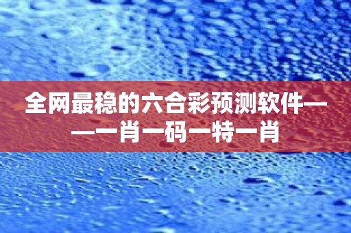 全网最稳的六合彩预测软件——一肖一码一特一肖