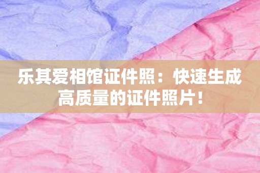 乐其爱相馆证件照：快速生成高质量的证件照片！