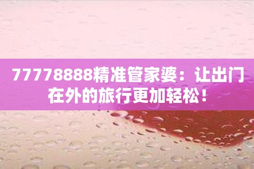 77778888精准管家婆：让出门在外的旅行更加轻松！