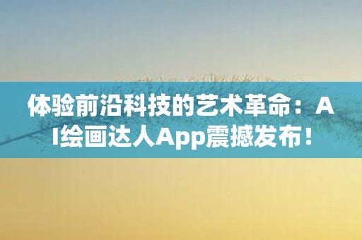 体验前沿科技的艺术革命：AI绘画达人App震撼发布！