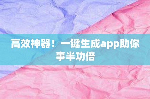 高效神器！一键生成app助你事半功倍