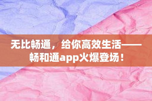 无比畅通，给你高效生活——畅和通app火爆登场！