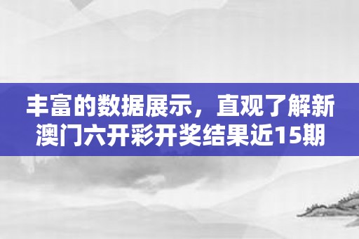 丰富的数据展示，直观了解新澳门六开彩开奖结果近15期