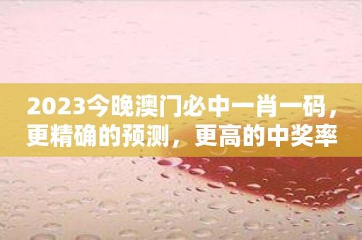 2023今晚澳门必中一肖一码，更精确的预测，更高的中奖率！