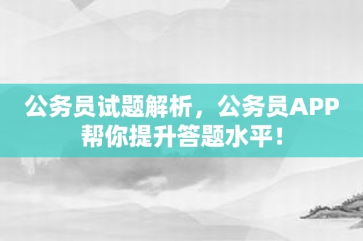 公务员试题解析，公务员APP帮你提升答题水平！