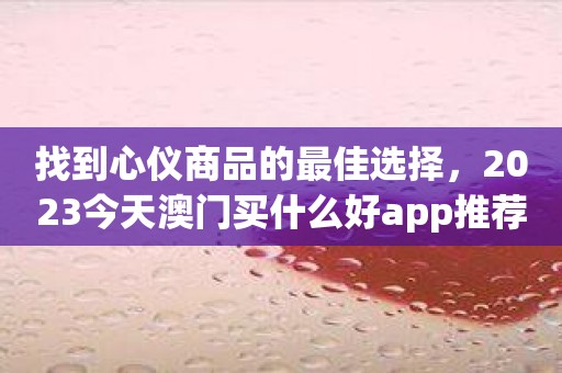 找到心仪商品的最佳选择，2023今天澳门买什么好app推荐