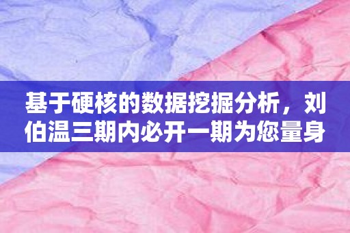 基于硬核的数据挖掘分析，刘伯温三期内必开一期为您量身定做