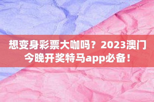 想变身彩票大咖吗？2023澳门今晚开奖特马app必备！