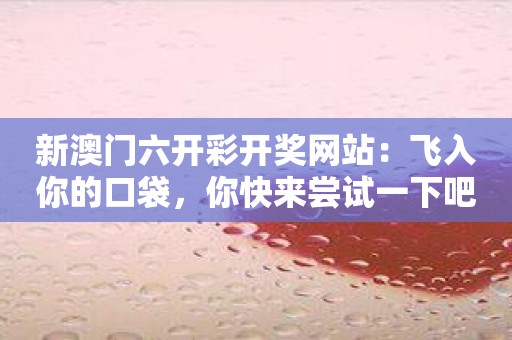 新澳门六开彩开奖网站：飞入你的口袋，你快来尝试一下吧！