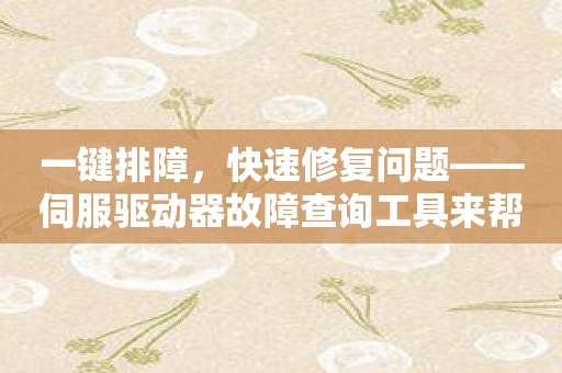 一键排障，快速修复问题——伺服驱动器故障查询工具来帮忙