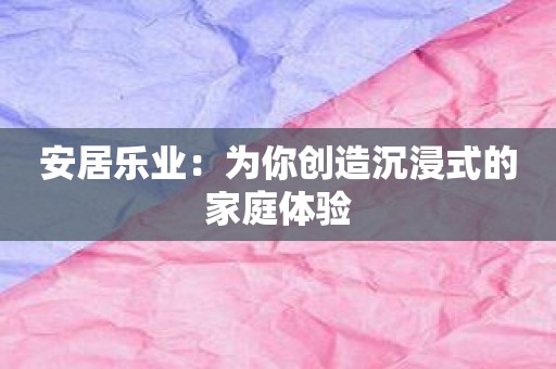 安居乐业：为你创造沉浸式的家庭体验