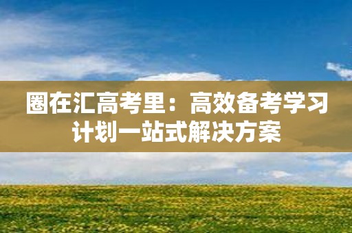 圈在汇高考里：高效备考学习计划一站式解决方案