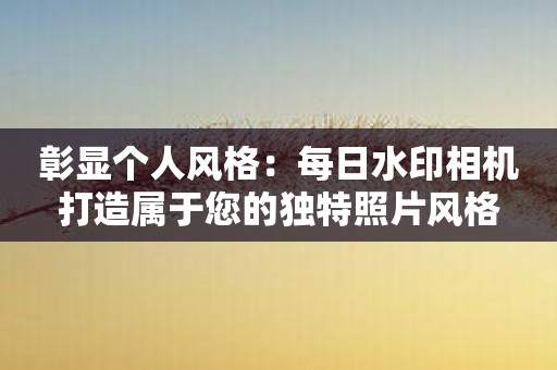 彰显个人风格：每日水印相机打造属于您的独特照片风格