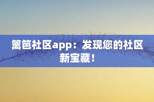 篱笆社区app：发现您的社区新宝藏！