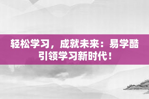 轻松学习，成就未来：易学酷引领学习新时代！