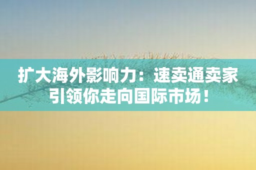 扩大海外影响力：速卖通卖家引领你走向国际市场！