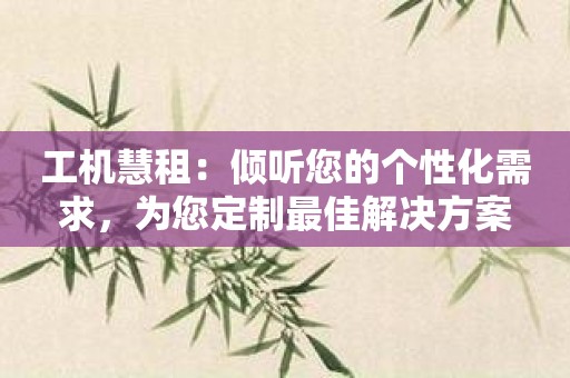 工机慧租：倾听您的个性化需求，为您定制最佳解决方案