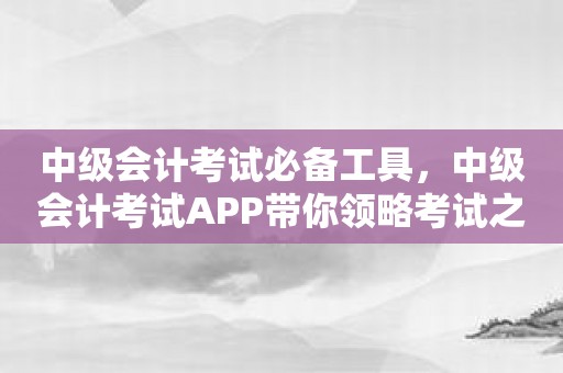 中级会计考试必备工具，中级会计考试APP带你领略考试之道！