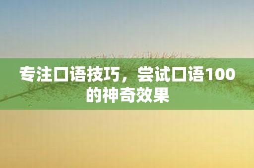 专注口语技巧，尝试口语100的神奇效果