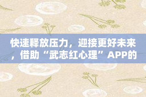 快速释放压力，迎接更好未来，借助“武志红心理”APP的帮助