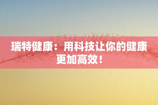 瑞特健康：用科技让你的健康更加高效！