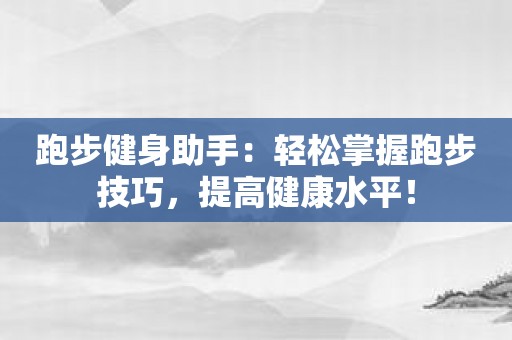 跑步健身助手：轻松掌握跑步技巧，提高健康水平！