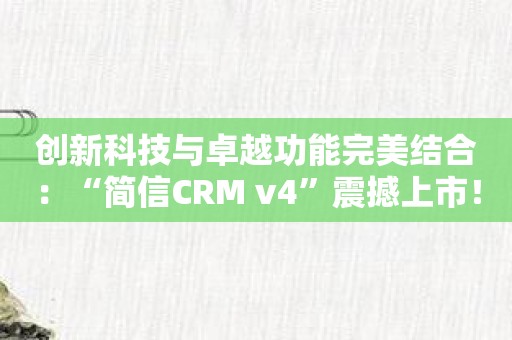 创新科技与卓越功能完美结合：“简信CRM v4”震撼上市！