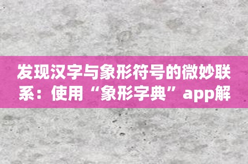 发现汉字与象形符号的微妙联系：使用“象形字典”app解码汉字的起源