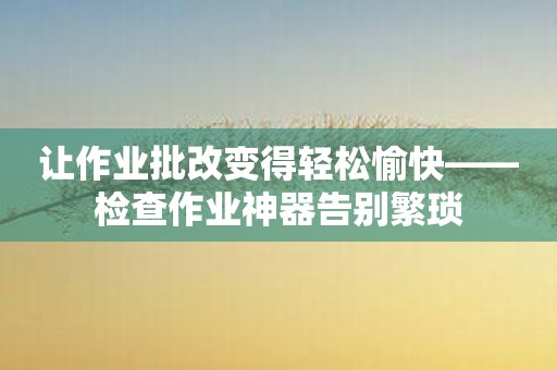 让作业批改变得轻松愉快——检查作业神器告别繁琐