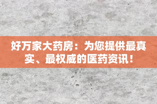 好万家大药房：为您提供最真实、最权威的医药资讯！