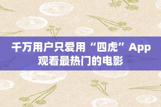 千万用户只爱用“四虎”App观看最热门的电影