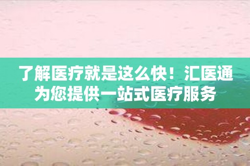 了解医疗就是这么快！汇医通为您提供一站式医疗服务