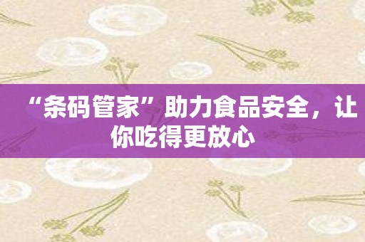 “条码管家”助力食品安全，让你吃得更放心