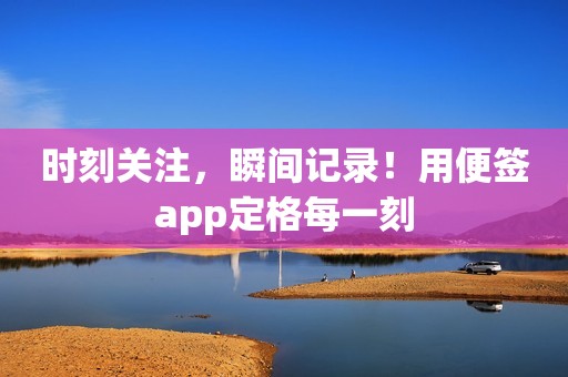 时刻关注，瞬间记录！用便签app定格每一刻