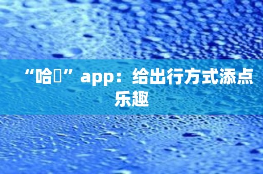 “哈啰”app：给出行方式添点乐趣