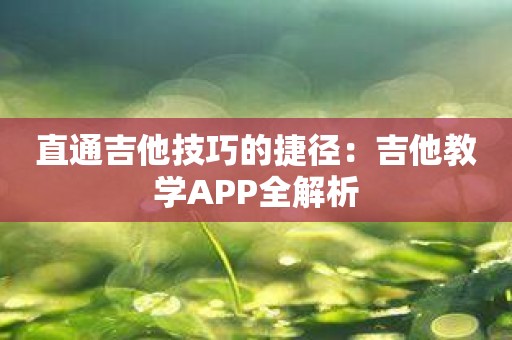 直通吉他技巧的捷径：吉他教学APP全解析