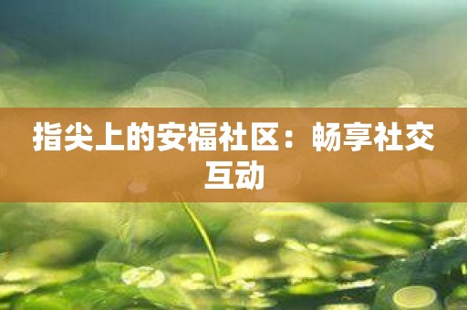 指尖上的安福社区：畅享社交互动