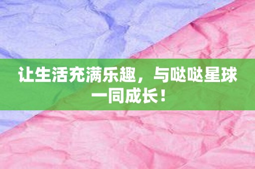 让生活充满乐趣，与哒哒星球一同成长！