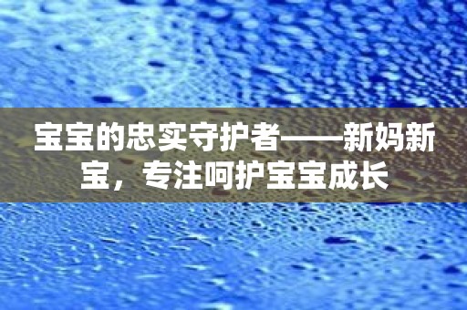 宝宝的忠实守护者——新妈新宝，专注呵护宝宝成长