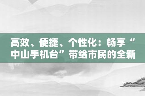 高效、便捷、个性化：畅享“中山手机台”带给市民的全新通讯体验！