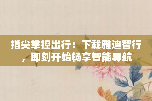 指尖掌控出行：下载雅迪智行，即刻开始畅享智能导航