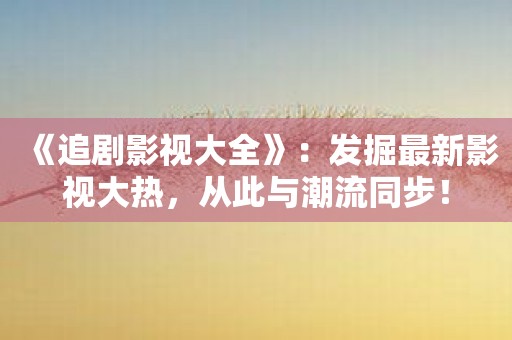 《追剧影视大全》：发掘最新影视大热，从此与潮流同步！