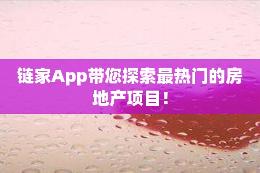 链家App带您探索最热门的房地产项目！