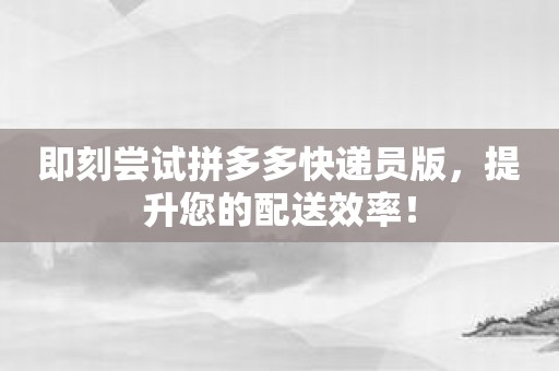 即刻尝试拼多多快递员版，提升您的配送效率！